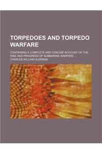 Torpedoes and Torpedo Warfare; Containing a Complete and Concise Account of the Rise and Progress of Submarine Warfare