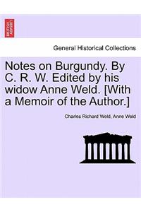 Notes on Burgundy. by C. R. W. Edited by His Widow Anne Weld. [With a Memoir of the Author.]