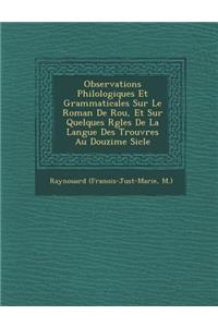 Observations Philologiques Et Grammaticales Sur Le Roman de Rou, Et Sur Quelques R Gles de La Langue Des Trouv Res Au Douzi Me Si Cle