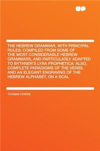 The Hebrew Grammar, with Principal Rules; Compiled from Some of the Most Considerable Hebrew Grammars, and Particularly Adapted to Bythner's Lyra Prophetica: Also, Complete Paradigms of the Verbs. and an Elegant Engraving of the Hebrew Alphabet, on