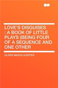 Love's Disguises: A Book of Little Plays (Being Four of a Sequence and One Other