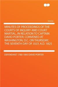 Minutes of Proceedings of the Courts of Inquiry and Court Martial, in Relation to Captain David Porter; Convened at Washington, D.C. on Thursday, the Seventh Day of July, A.D. 1825
