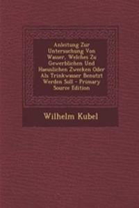 Anleitung Zur Untersuchung Von Wasser, Welches Zu Gewerblichen Und Haeuslichen Zwecken Oder ALS Trinkwasser Benutzt Werden Soll - Primary Source Edition