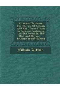 A Lexicon to Homer, for the Use of Schools and the Junior Classes in Colleges: Containing All the Words in the Iliad and Odyssey - Primary Source Ed
