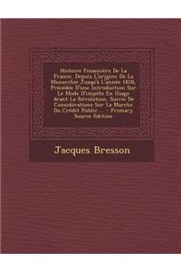 Histoire Financiere de La France, Depuis L'Origine de La Monarchie Jusqu'a L'Annee 1828, Precedee D'Une Introduction Sur Le Mode D'Impots En Usage Avant La Revolution, Suivie de Considerations Sur La Marche Du Credit Public ...