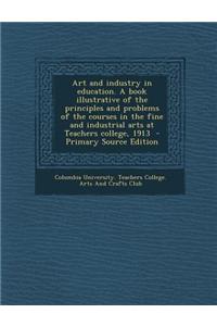 Art and Industry in Education. a Book Illustrative of the Principles and Problems of the Courses in the Fine and Industrial Arts at Teachers College,