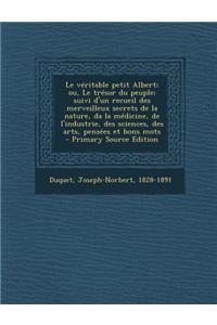 Le Veritable Petit Albert; Ou, Le Tresor Du Peuple; Suivi D'Un Recueil Des Merveilleux Secrets de La Nature, Da La Medicine, de L'Industrie, Des Sciences, Des Arts, Pensees Et Bons Mots