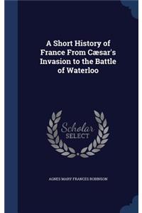 A Short History of France From Cæsar's Invasion to the Battle of Waterloo