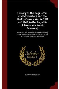 History of the Regulators and Moderators and the Shelby County War in 1841 and 1842, in the Republic of Texas [electronic Resource]