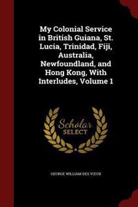 My Colonial Service in British Guiana, St. Lucia, Trinidad, Fiji, Australia, Newfoundland, and Hong Kong, With Interludes, Volume 1