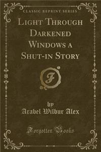 Light Through Darkened Windows a Shut-In Story (Classic Reprint)