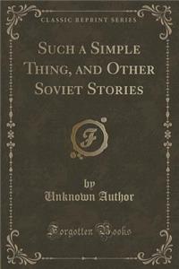 Such a Simple Thing, and Other Soviet Stories (Classic Reprint)