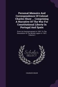 Personal Memoirs and Correspondence of Colonel Charles Shaw ... Comprising a Narrative of the War for Constitutional Liberty in Portugal and Spain