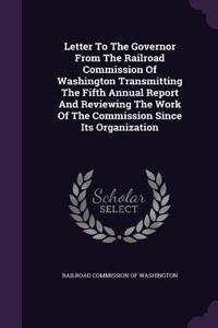 Letter to the Governor from the Railroad Commission of Washington Transmitting the Fifth Annual Report and Reviewing the Work of the Commission Since Its Organization