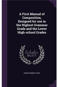 A First Manual of Composition, Designed for Use in the Highest Grammar Grade and the Lower High-School Grades