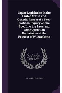 Liquor Legislation in the United States and Canada; Report of a Non-partisan Inquiry on the Spot Into the Laws and Their Operation Undertaken at the Request of W. Rathbone