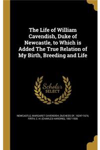 The Life of William Cavendish, Duke of Newcastle, to Which Is Added the True Relation of My Birth, Breeding and Life