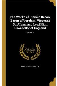 The Works of Francis Bacon, Baron of Verulam, Viscount St. Alban, and Lord High Chancellor of England; Volume 2