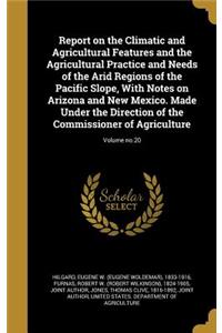 Report on the Climatic and Agricultural Features and the Agricultural Practice and Needs of the Arid Regions of the Pacific Slope, With Notes on Arizona and New Mexico. Made Under the Direction of the Commissioner of Agriculture; Volume no.20