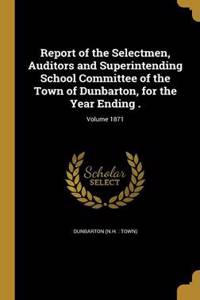Report of the Selectmen, Auditors and Superintending School Committee of the Town of Dunbarton, for the Year Ending .; Volume 1871