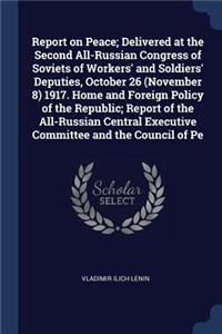 Report on Peace; Delivered at the Second All-Russian Congress of Soviets of Workers' and Soldiers' Deputies, October 26 (November 8) 1917. Home and Foreign Policy of the Republic; Report of the All-Russian Central Executive Committee and the Counci