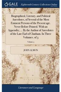 Biographical, Literary, and Political Anecdotes, of Several of the Most Eminent Persons of the Present Age. Never Before Printed. with an Appendix; ... by the Author of Anecdotes of the Late Earl of Chatham. in Three Volumes. of 3; Volume 3