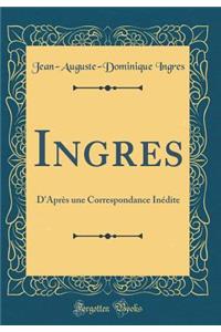 Ingres: D'AprÃ¨s Une Correspondance InÃ©dite (Classic Reprint)