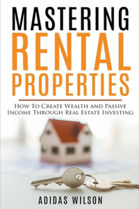 Mastering Rental Properties - How to Create Wealth and Passive Income Through Real Estate Investing