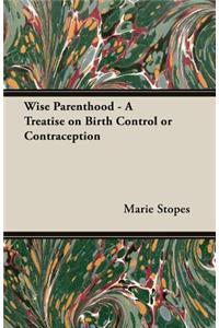 Wise Parenthood - A Treatise on Birth Control or Contraception