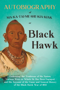 Autobiography of Ma-Ka-Tai-Me-She-Kia-Kiak;or, Black Hawk Embracing the Traditions of His Nation, Various Wars in Which He has Been Engaged, and His Account of the Cause and General History of the Black Hawk War of 1832