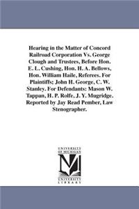 Hearing in the Matter of Concord Railroad Corporation Vs. George Clough and Trustees, Before Hon. E. L. Cushing, Hon. H. A. Bellows, Hon. William Haile, Referees. For Plaintiffs; John H. George, C. W. Stanley. For Defendants