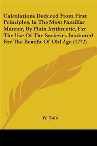 Calculations Deduced From First Principles, In The Most Familiar Manner, By Plain Arithmetic, For The Use Of The Societies Instituted For The Benefit Of Old Age (1772)