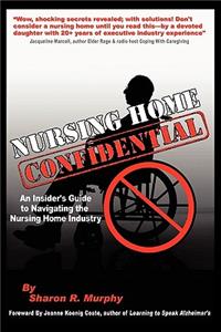 Nursing Home Confidential: The Insider's Guide to Navigating the Nursing Home Industry