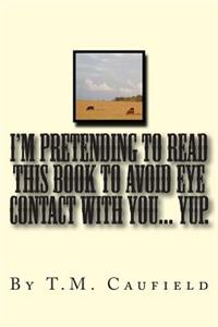 I'm Pretending to Read this Book to Avoid Eye Contact with You... Yup.