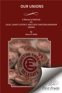 Our Unions: A Manual of Methods For Local, County, District, And State Christian Endeavor Unions