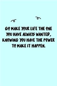 Go make your life the one you have always wanted, knowing you have the power to make it happen. Journal