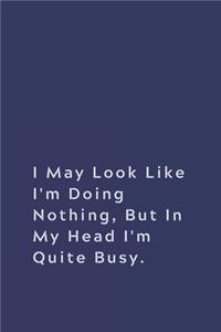 I May Look Like I'm Doing Nothing, but in My Head I'm Quite Busy.