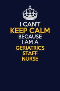 I Can't Keep Calm Because I Am A Geriatrics staff nurse