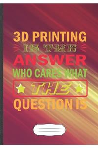 3D Printing Is the Answer Who Cares What the Question Is