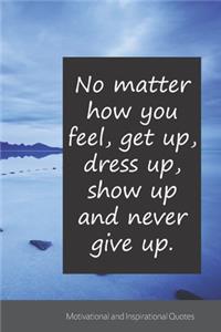 No matter how you feel, get up, dress up, show up and never give up.
