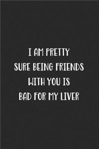 I Am Pretty Sure Being Friends With You Is Bad For My Liver