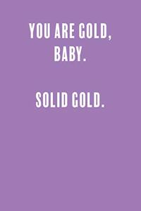 You are gold, baby. solid gold.