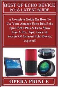 Best of Echo Device 2018 Latest Guide: A Complete Guide on How to Use Your Amazon Echo Dot, Echo Spot, Echo Plus & Echo Show Like a Pro. Tips, Tricks & Secrets of Amazon Echo Device, Exposed!