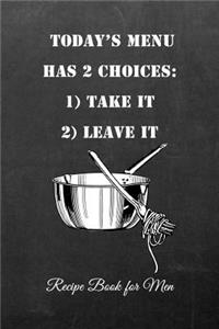 Today's Menu Has 2 Choices: 1) Take It 2) Leave It Recipe Book for Men: Men or Womens Blank Recipe Book for Cooking, Baking, Grilling & More