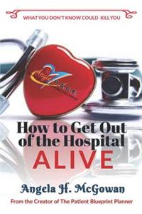 How to Get Out of the Hospital Alive!: What You Don't Know Could Kill You!