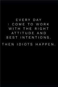 Every Day I Come to Work with the Right Attitude and Best Intentions Then Idiots Happen