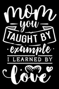 Mom You Taught by Example I Learned by Love: Blank Lined Notebook Journal Diary Composition Notepad 120 Pages 6x9 Paperback Mother Grandmother Black and White