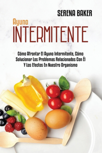 Ayuno Intermitente: Cómo Afrontar El Ayuno Intermitente, Cómo Solucionar Los Problemas Relacionados Con Él Y Los Efectos En Nuestro Organismo (Intermittent Fasting) (Sp