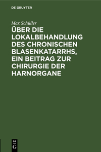 Über Die Lokalbehandlung Des Chronischen Blasenkatarrhs, Ein Beitrag Zur Chirurgie Der Harnorgane