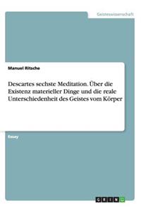 Descartes sechste Meditation. Über die Existenz materieller Dinge und die reale Unterschiedenheit des Geistes vom Körper